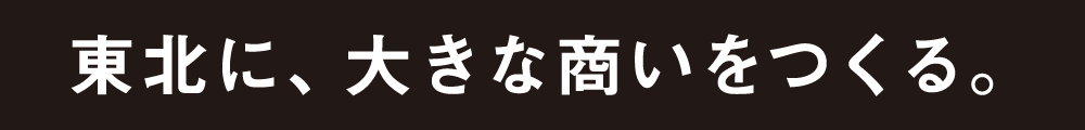 東北に、大きな商いをつくる。